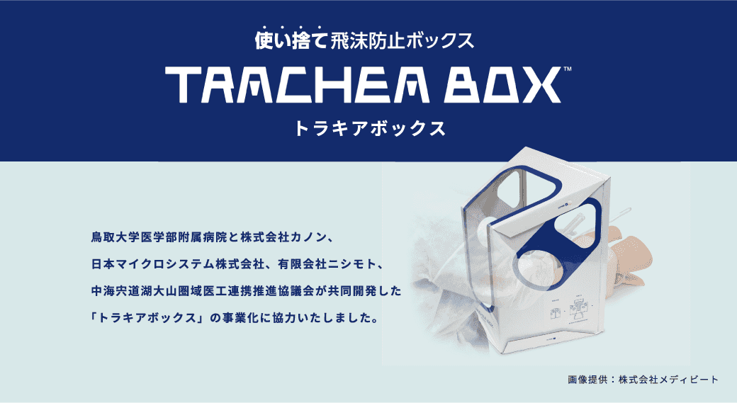 使い捨て飛抹防止ボックス トラキアボックス 鳥取大学医学部附属病院と株式会社カノン、日本マイクロシステム株式会社、有限会社ニシモト、中海宍道湖大山圏域医工連携推進協議会が共同開発した「トラキアボックス」の事業化に協力いたしました。 画像提供:株式会社メディビート