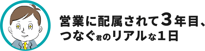 営業に配属されて３年目、つなぐ君のリアルな１日